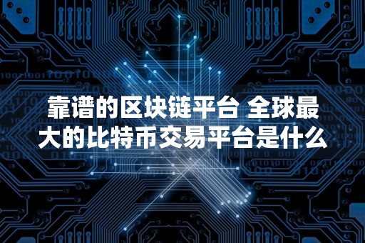 靠谱的区块链平台 全球最大的比特币交易平台是什么？