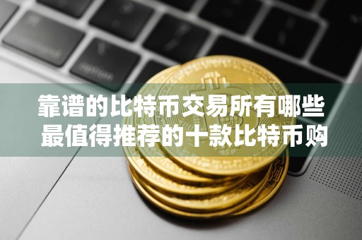 靠谱的比特币交易所有哪些 最值得推荐的十款比特币购买交易所排行