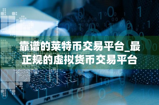 靠谱的莱特币交易平台_最正规的虚拟货币交易平台