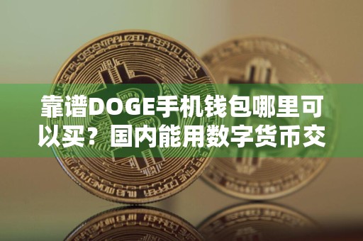 靠谱DOGE手机钱包哪里可以买?国内能用数字货币交易软件排名第一