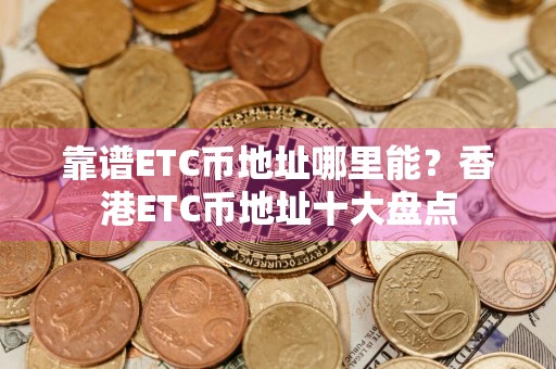 靠谱ETC币地址哪里能?香港ETC币地址十大盘点