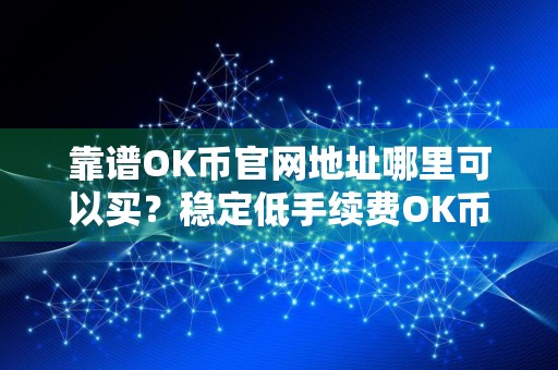靠谱OK币官网地址哪里可以买？稳定低手续费OK币官网地址交易量排名