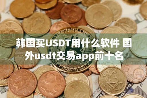 韩国买USDT用什么软件 国外usdt交易app前十名