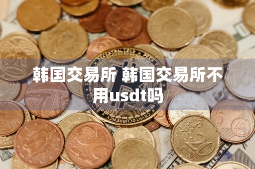 韩国交易所 韩国交易所不用usdt吗