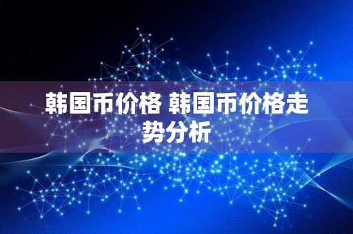 韩国币价格 韩国币价格走势分析