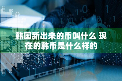 韩国新出来的币叫什么 现在的韩币是什么样的