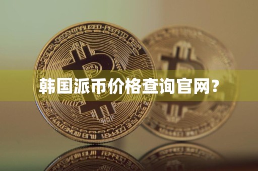 韩国派币价格查询官网？