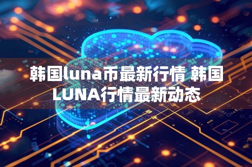 韩国luna币最新行情 韩国LUNA行情最新动态