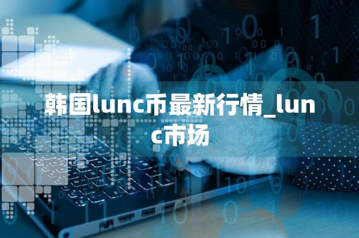韩国lunc币最新行情_lunc市场