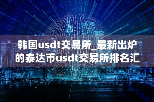 韩国usdt交易所_最新出炉的泰达币usdt交易所排名汇总