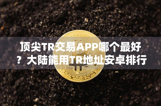 顶尖TR交易APP哪个最好？大陆能用TR地址安卓排行榜