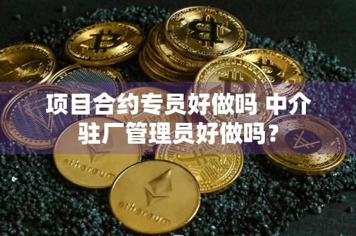项目合约专员好做吗 中介驻厂管理员好做吗？