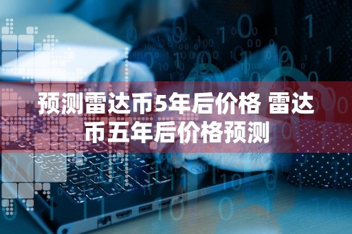 预测雷达币5年后价格 雷达币五年后价格预测