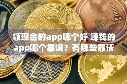 领现金的app哪个好 赚钱的app哪个靠谱?有哪些靠谱的手机赚钱的app?