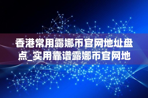 香港常用露娜币官网地址盘点_实用靠谱露娜币官网地址最新排名