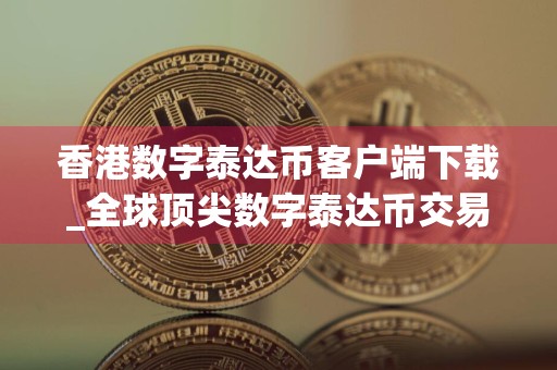 香港数字泰达币客户端下载_全球顶尖数字泰达币交易平台APP最新排名