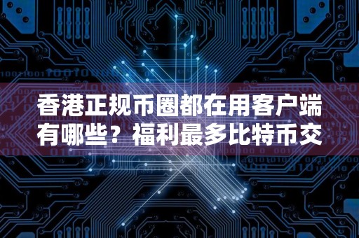 香港正规币圈都在用客户端有哪些？福利最多比特币交易APP安卓排行榜