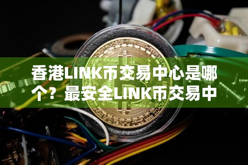 香港LINK币交易中心是哪个？最安全LINK币交易中心排名