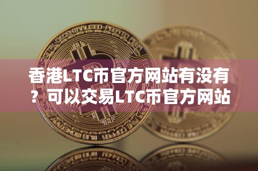 香港LTC币官方网站有没有？可以交易LTC币官方网站榜单一览
