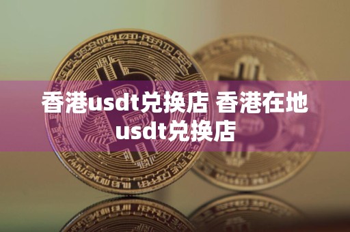 香港usdt兑换店 香港在地usdt兑换店