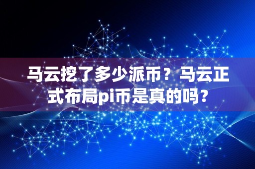 马云挖了多少派币？马云正式布局pi币是真的吗？