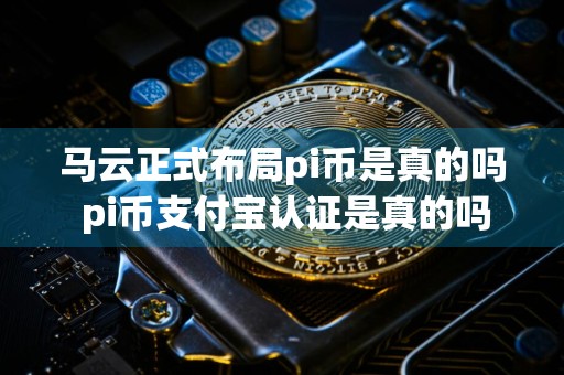 马云正式布局pi币是真的吗 pi币支付宝认证是真的吗
