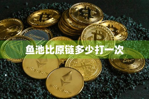 鱼池比原链多少打一次