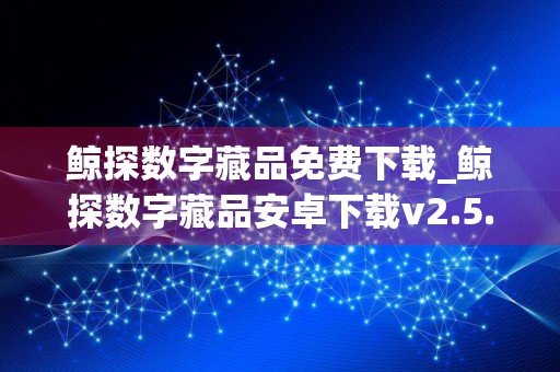 鲸探数字藏品免费下载_鲸探数字藏品安卓下载v2.5.1