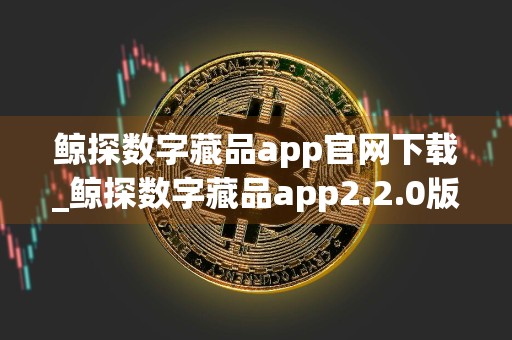 鲸探数字藏品app官网下载_鲸探数字藏品app2.2.0版本下载