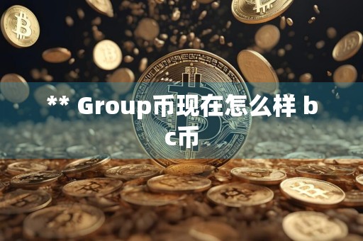 ** Group币现在怎么样 bc币