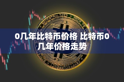 0几年比特币价格 比特币0几年价格走势