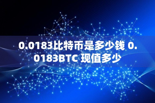 0.0183比特币是多少钱 0.0183BTC 现值多少