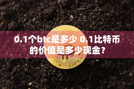 0.1个btc是多少 0.1比特币的价值是多少现金？