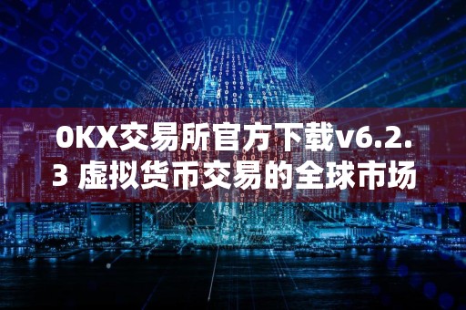 0KX交易所官方下载v6.2.3 虚拟货币交易的全球市场展望与潜力