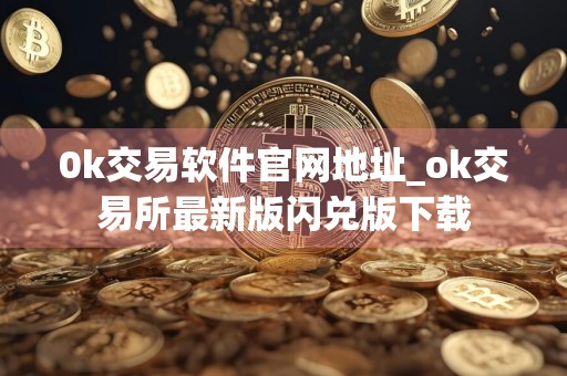 0k交易软件官网地址_ok交易所最新版闪兑版下载