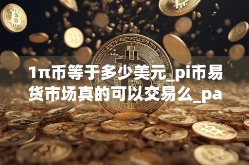1π币等于多少美元_pi币易货市场真的可以交易么_pai币价值多少