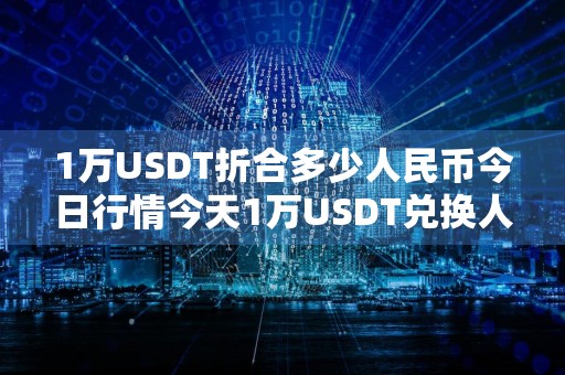 1万USDT折合多少人民币今日行情今天1万USDT兑换人民币多少