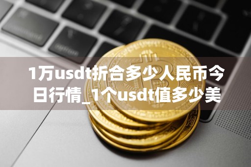 1万usdt折合多少人民币今日行情_1个usdt值多少美元