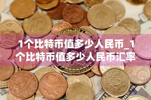 1个比特币值多少人民币_1个比特币值多少人民币汇率