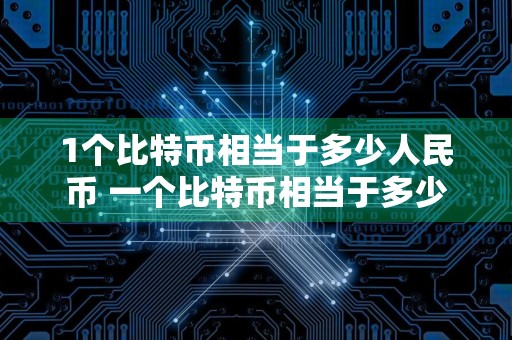 1个比特币相当于多少人民币 一个比特币相当于多少人民币?