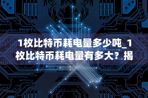 1枚比特币耗电量多少吨_1枚比特币耗电量有多大?揭开数字货币的能源消耗之谜