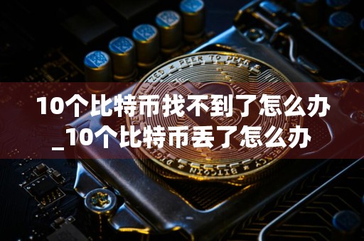 10个比特币找不到了怎么办_10个比特币丢了怎么办