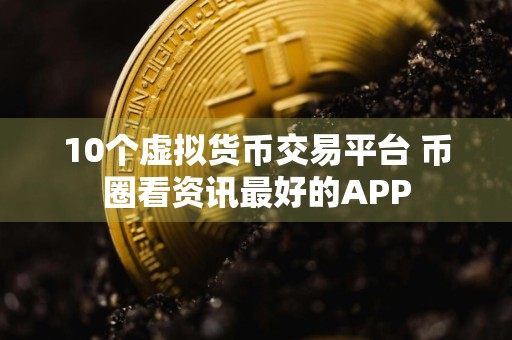10个虚拟货币交易平台 币圈看资讯最好的APP