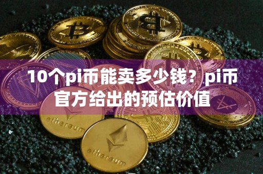 10个pi币能卖多少钱？pi币官方给出的预估价值