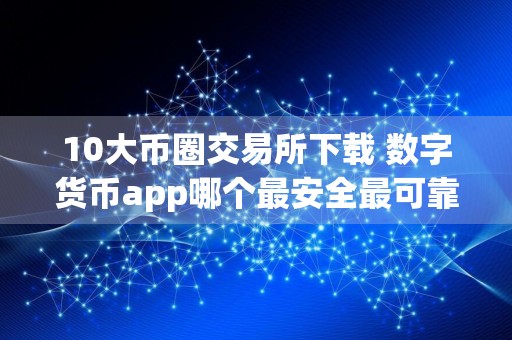 10大币圈交易所下载 数字货币app哪个最安全最可靠