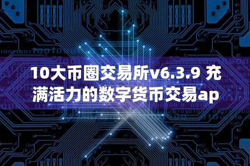 10大币圈交易所v6.3.9 充满活力的数字货币交易app