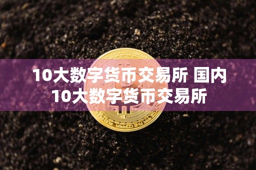 10大数字货币交易所 国内10大数字货币交易所