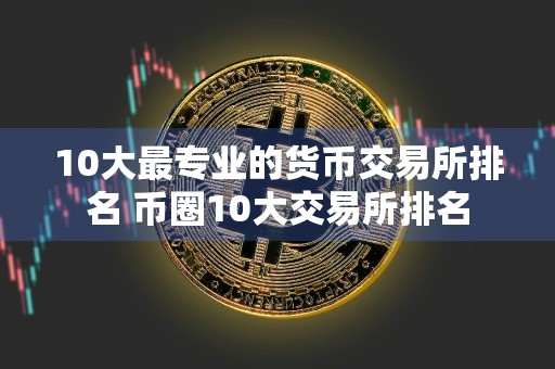 10大最专业的货币交易所排名 币圈10大交易所排名
