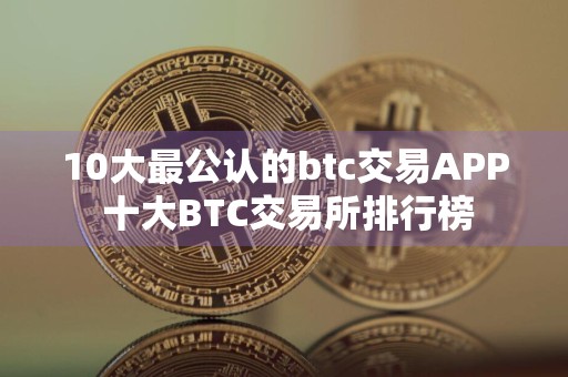 10大最公认的btc交易APP 十大BTC交易所排行榜