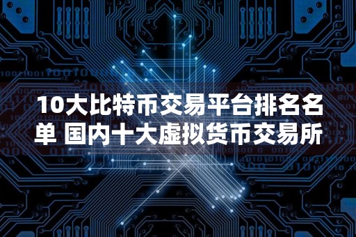 10大比特币交易平台排名名单 国内十大虚拟货币交易所排名